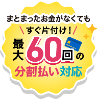 まとまったお金がなくても、すぐにお片付け！最大60回の分割払い対応