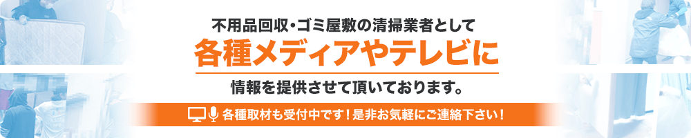 不用品回収・ゴミ屋敷の清掃業者として各種メディアやテレビに情報を提供させていただいております。