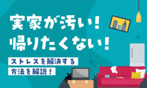 実家が汚い！帰りたくない＆ストレスを解決する方法を解説