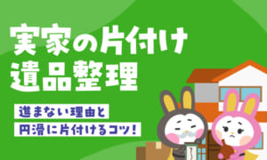 実家の片付けや遺品整理はどこからやる？進まない理由と円滑に片付けるコツを解説