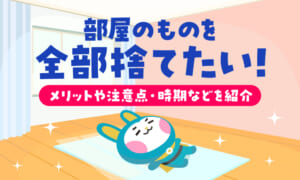 部屋のものを全部捨てたい！捨てるメリットや対処法・注意点とベストな時期は？