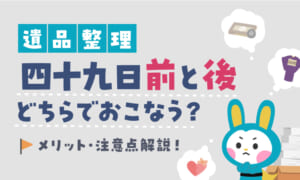 遺品整理は四十九日前と後どちらでおこなう？ 注意点や方法を解説！