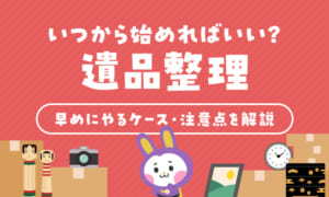 遺品整理はいつから始めればいいの？早く片付けるべきケースと注意点を解説！