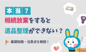 相続放棄をすると遺品整理ができないって本当？遺品整理をする時の注意点とは