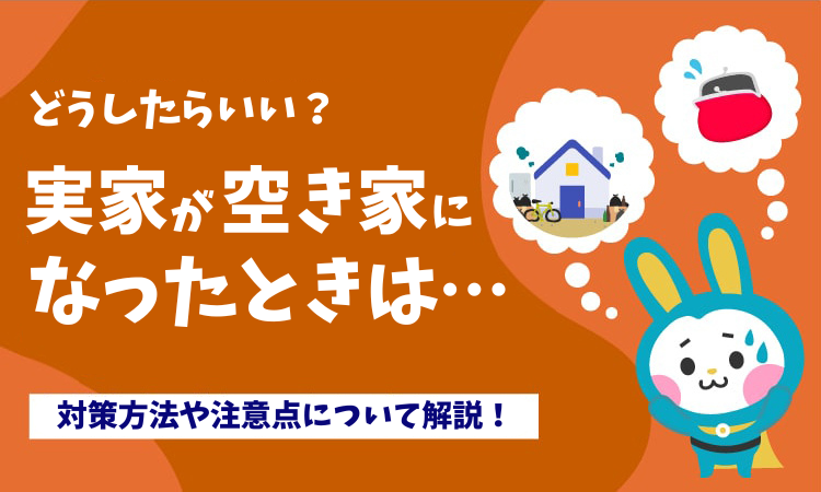 実家が空き家になったらどうすればいい？対策方法や注意点を詳しく解説