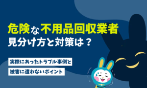 危険な不用品回収業者の見分け方と対策｜こんなトラブルに注意！