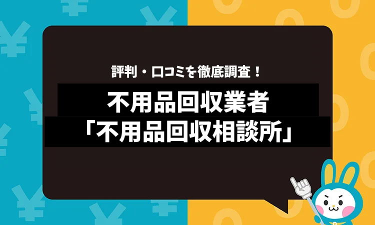 不用品回収相談所の評判は？口コミやサービスの特徴を徹底解説！