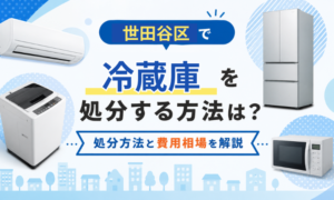 世田谷区で冷蔵庫を処分する方法は？処分方法と費用相場を解説