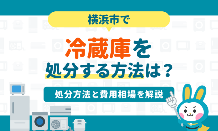 横浜市で冷蔵庫を処分する方法は？処分方法と費用相場を解説