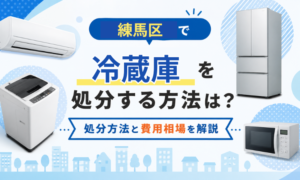 練馬区で冷蔵庫を処分する方法は?処分方法と費用相場を解説