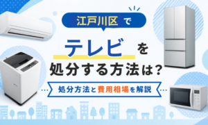 江戸川区でテレビを処分する方法は?処分方法と費用相場を解説
