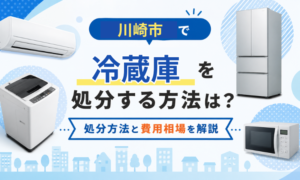 川崎市で冷蔵庫を処分する方法は？処分方法と費用相場を解説
